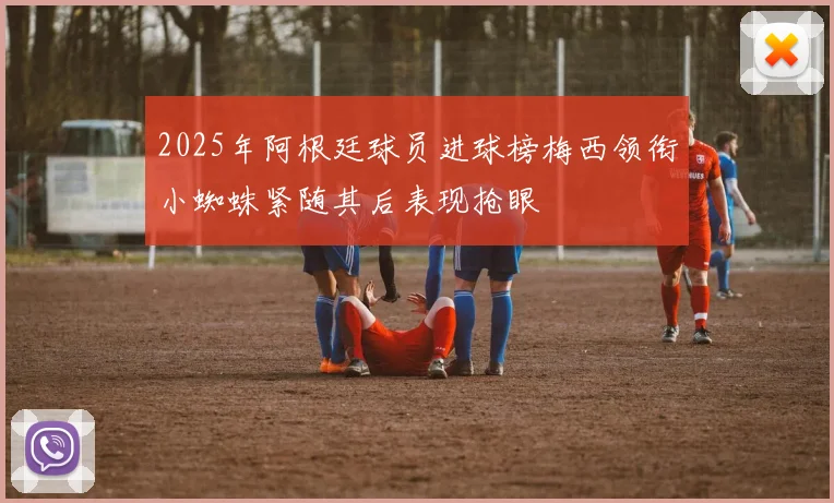 2025年阿根廷球员进球榜梅西领衔小蜘蛛紧随其后表现抢眼