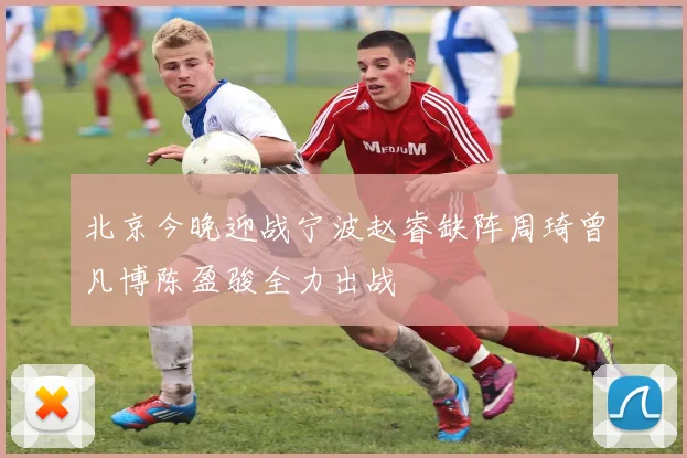 北京今晚迎战宁波赵睿缺阵周琦曾凡博陈盈骏全力出战