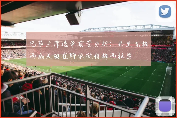 巴萨主席选举前景分析：弗里克梅西成关键在野派欲借梅西拉票