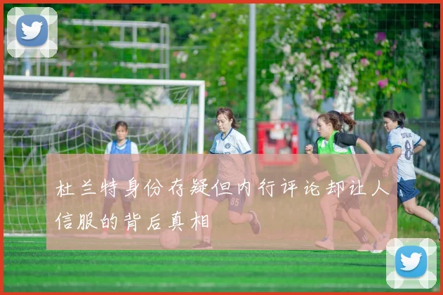 杜兰特身份存疑但内行评论却让人信服的背后真相