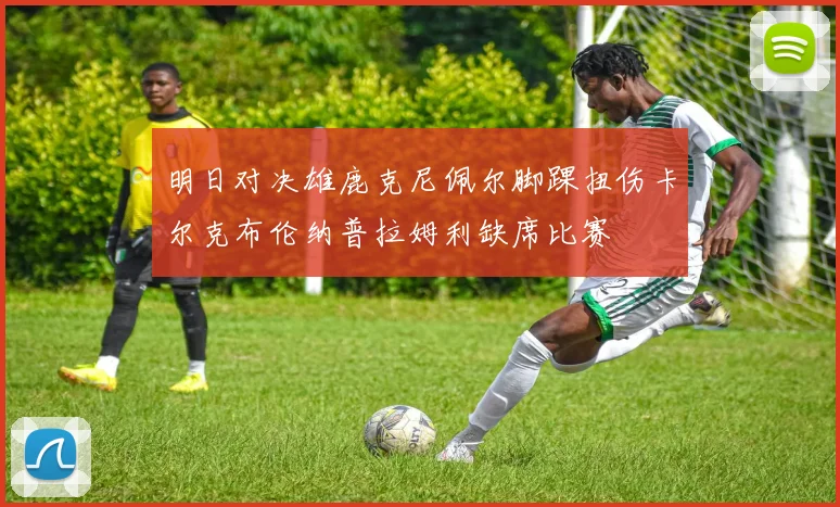明日对决雄鹿克尼佩尔脚踝扭伤卡尔克布伦纳普拉姆利缺席比赛