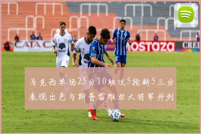 马克西单场25分10助攻5抢断5三分表现出色与斯普雷维尔大将军并列NBA历史第一