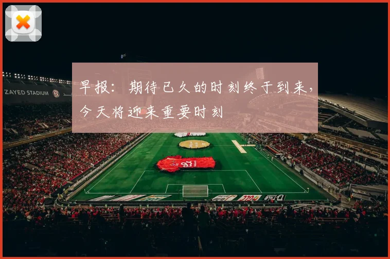 早报：期待已久的时刻终于到来，今天将迎来重要时刻