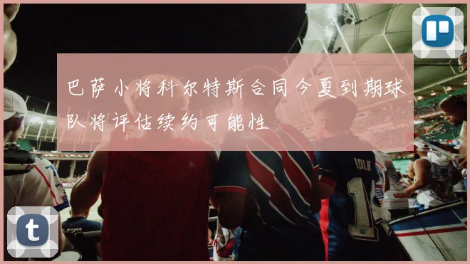 巴萨小将科尔特斯合同今夏到期球队将评估续约可能性