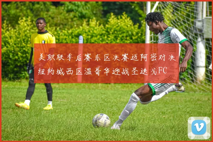 美职联季后赛东区决赛迈阿密对决纽约城西区温哥华迎战圣迭戈FC