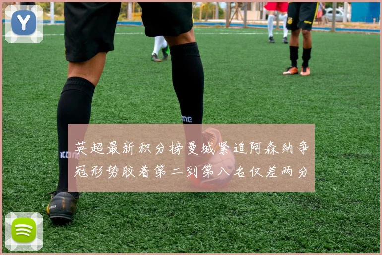 英超最新积分榜曼城紧追阿森纳争冠形势胶着第二到第八名仅差两分
