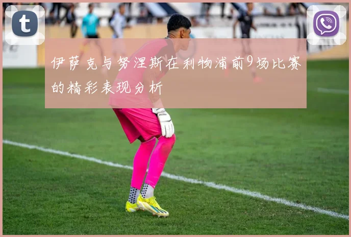伊萨克与努涅斯在利物浦前9场比赛的精彩表现分析