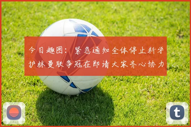 今日趣图：紧急通知全体停止科学护林曼联争冠在即请大家齐心协力支持