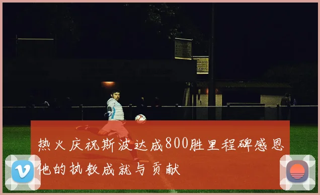 热火庆祝斯波达成800胜里程碑感恩他的执教成就与贡献