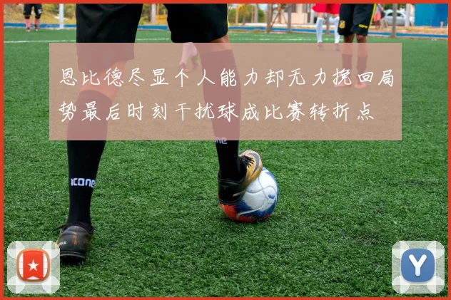 恩比德尽显个人能力却无力挽回局势最后时刻干扰球成比赛转折点