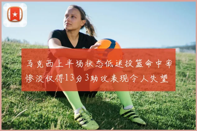 马克西上半场状态低迷投篮命中率惨淡仅得13分3助攻表现令人失望