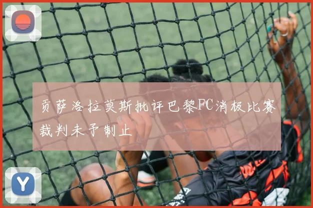 贡萨洛拉莫斯批评巴黎FC消极比赛裁判未予制止