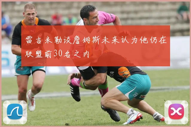 雷吉米勒谈詹姆斯未来认为他仍在联盟前30名之内