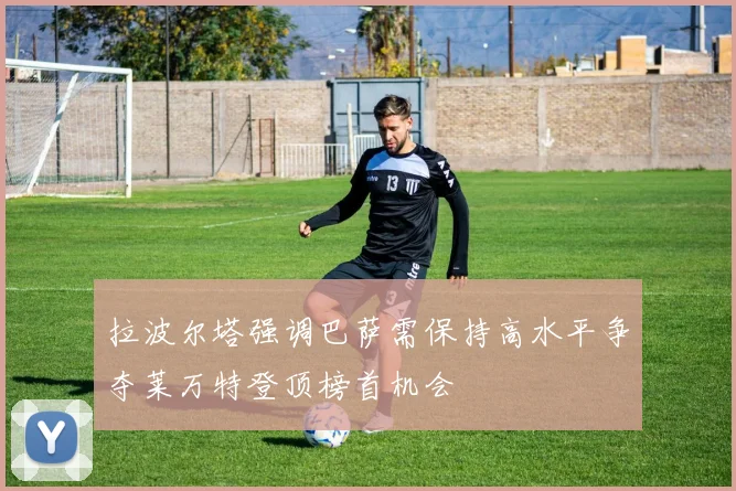 拉波尔塔强调巴萨需保持高水平争夺莱万特登顶榜首机会