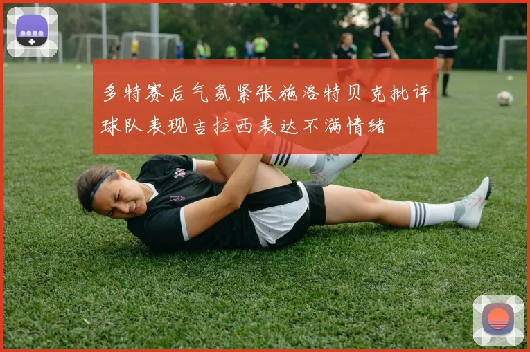 多特赛后气氛紧张施洛特贝克批评球队表现吉拉西表达不满情绪