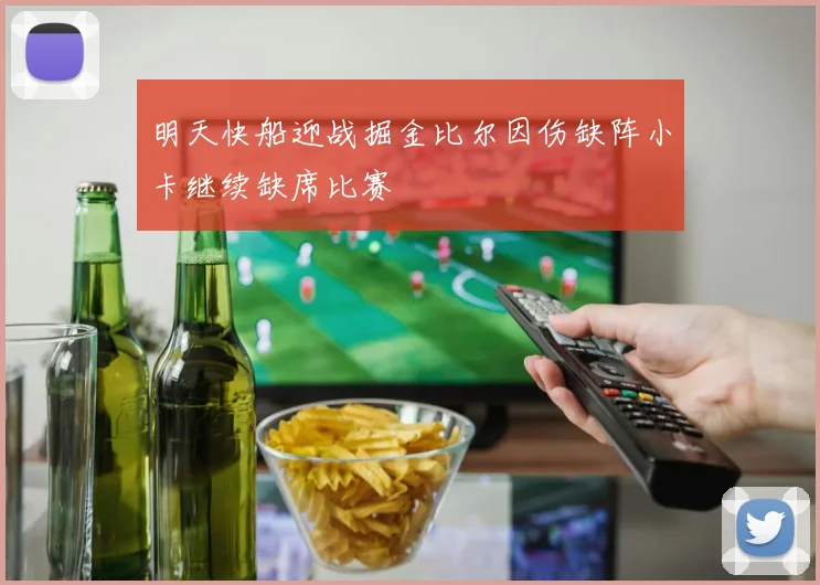 明天快船迎战掘金比尔因伤缺阵小卡继续缺席比赛