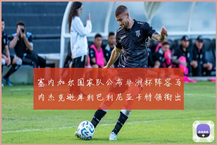 塞内加尔国家队公布非洲杯阵容马内杰克逊库利巴利尼亚卡特领衔出征