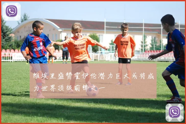 维埃里盛赞霍伊伦潜力巨大或将成为世界顶级前锋之一