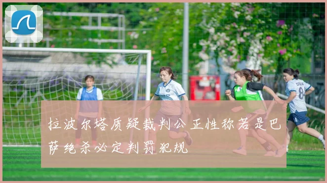 拉波尔塔质疑裁判公正性称若是巴萨绝杀必定判罚犯规