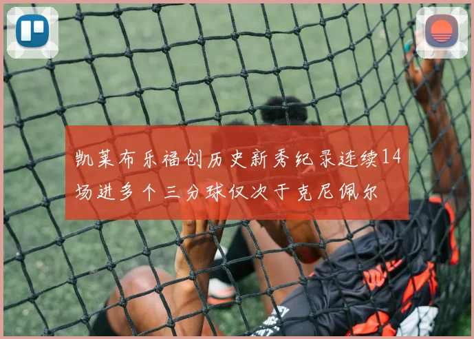 凯莱布乐福创历史新秀纪录连续14场进多个三分球仅次于克尼佩尔